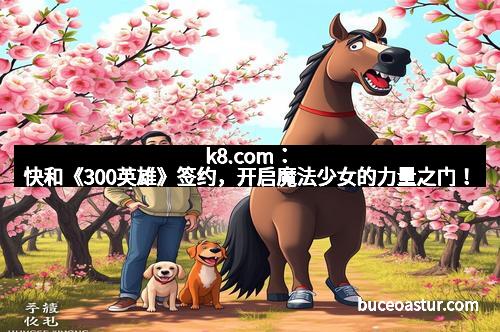 k8.com：快和《300英雄》签约，开启魔法少女的力量之门！