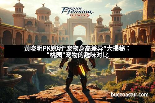 黄晓明PK姚明“宠物身高差异”大揭秘：“桃园”宠物的趣味对比