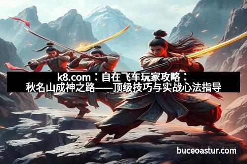 k8.com：自在飞车玩家攻略：秋名山成神之路——顶级技巧与实战心法指导