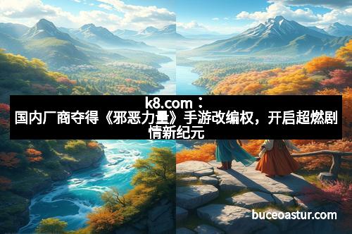 k8.com：国内厂商夺得《邪恶力量》手游改编权，开启超燃剧情新纪元