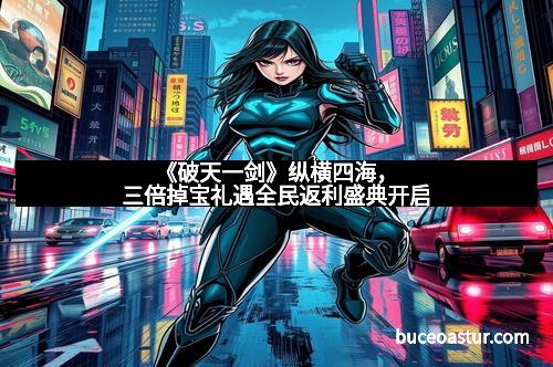 《破天一剑》纵横四海，三倍掉宝礼遇全民返利盛典开启